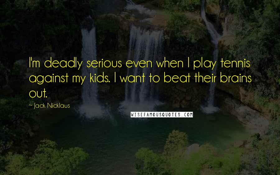 Jack Nicklaus Quotes: I'm deadly serious even when I play tennis against my kids. I want to beat their brains out.