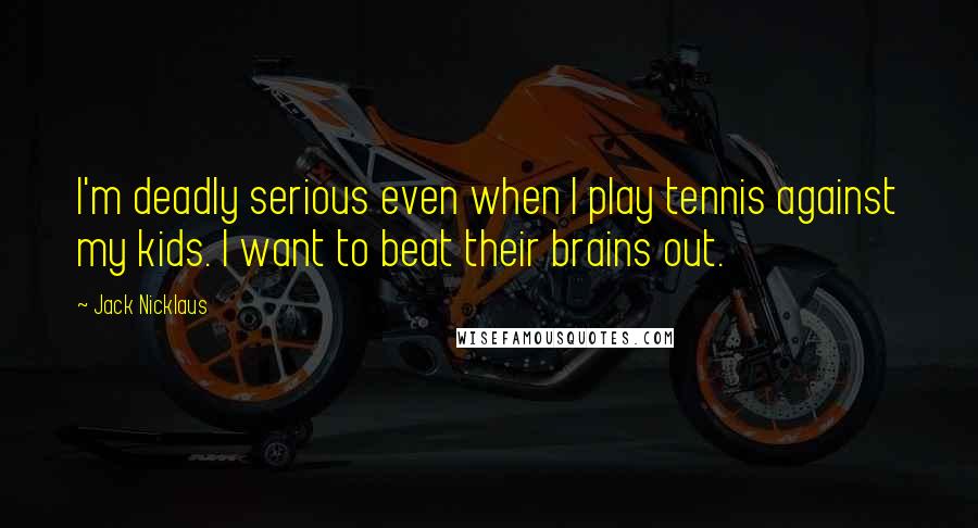 Jack Nicklaus Quotes: I'm deadly serious even when I play tennis against my kids. I want to beat their brains out.