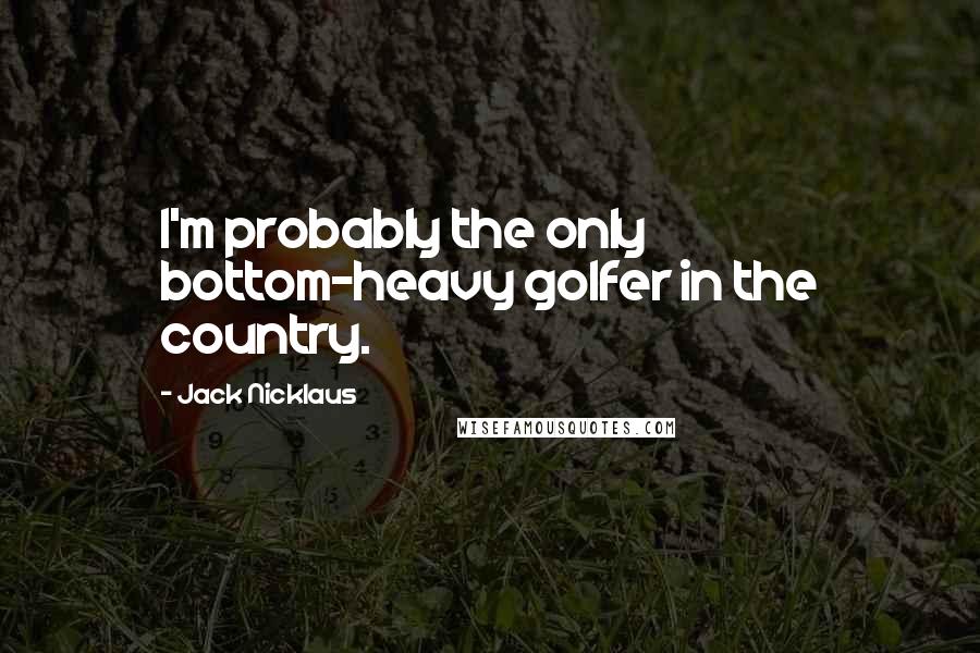 Jack Nicklaus Quotes: I'm probably the only bottom-heavy golfer in the country.