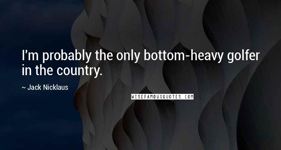 Jack Nicklaus Quotes: I'm probably the only bottom-heavy golfer in the country.
