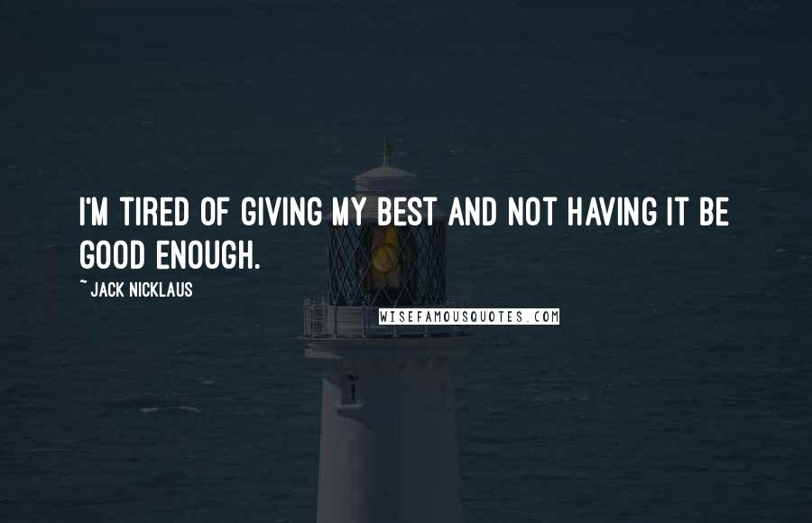 Jack Nicklaus Quotes: I'm tired of giving my best and not having it be good enough.