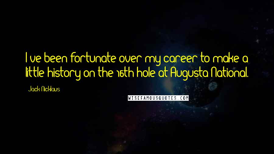 Jack Nicklaus Quotes: I've been fortunate over my career to make a little history on the 16th hole at Augusta National.