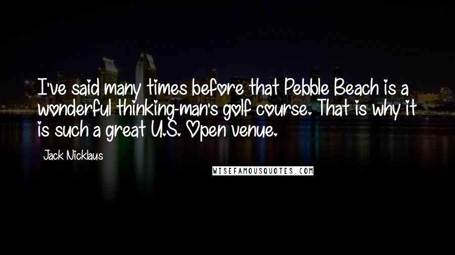 Jack Nicklaus Quotes: I've said many times before that Pebble Beach is a wonderful thinking-man's golf course. That is why it is such a great U.S. Open venue.