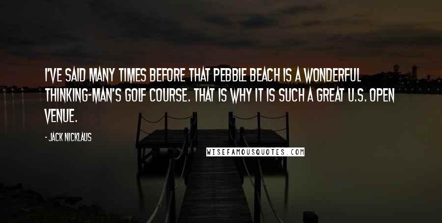Jack Nicklaus Quotes: I've said many times before that Pebble Beach is a wonderful thinking-man's golf course. That is why it is such a great U.S. Open venue.