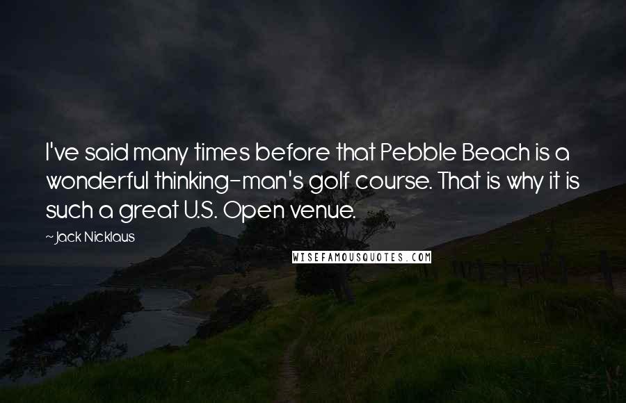 Jack Nicklaus Quotes: I've said many times before that Pebble Beach is a wonderful thinking-man's golf course. That is why it is such a great U.S. Open venue.
