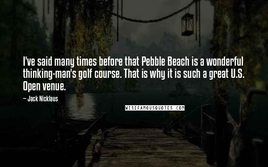 Jack Nicklaus Quotes: I've said many times before that Pebble Beach is a wonderful thinking-man's golf course. That is why it is such a great U.S. Open venue.