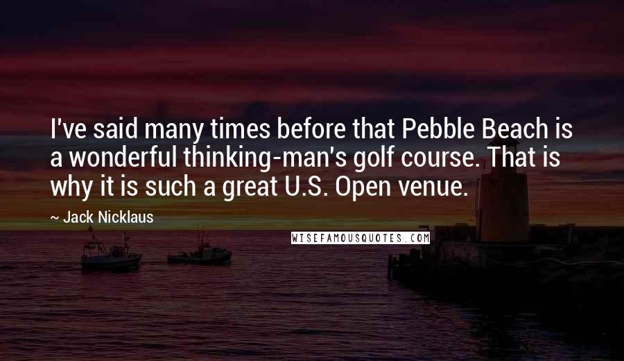 Jack Nicklaus Quotes: I've said many times before that Pebble Beach is a wonderful thinking-man's golf course. That is why it is such a great U.S. Open venue.