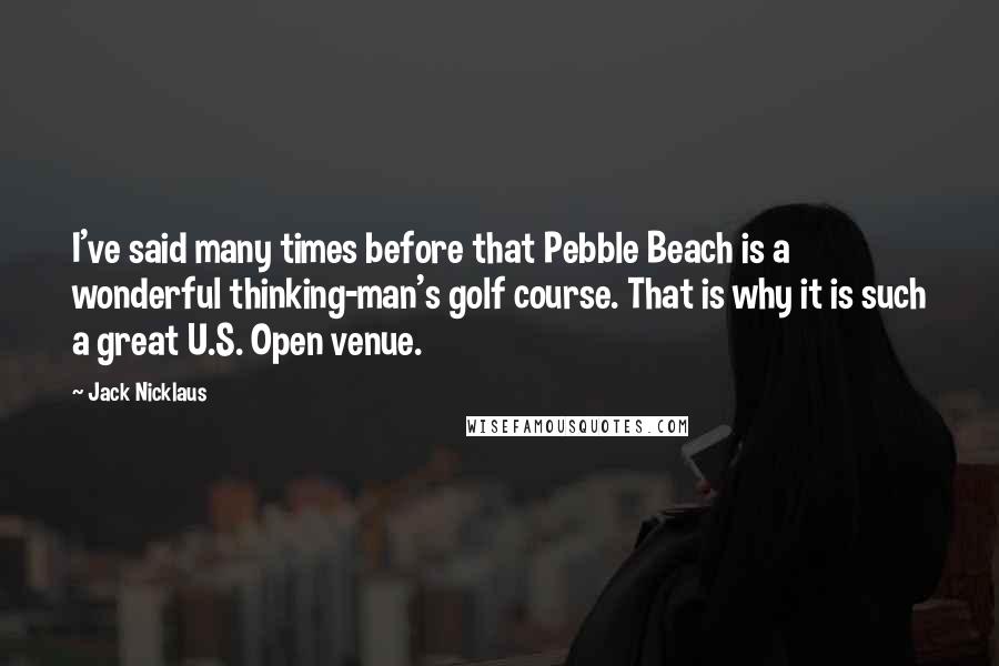 Jack Nicklaus Quotes: I've said many times before that Pebble Beach is a wonderful thinking-man's golf course. That is why it is such a great U.S. Open venue.