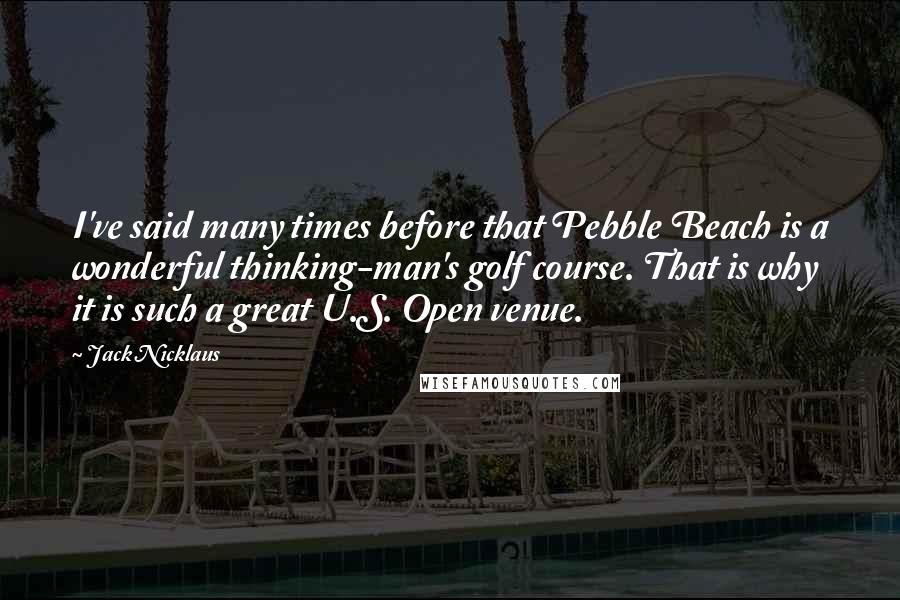 Jack Nicklaus Quotes: I've said many times before that Pebble Beach is a wonderful thinking-man's golf course. That is why it is such a great U.S. Open venue.