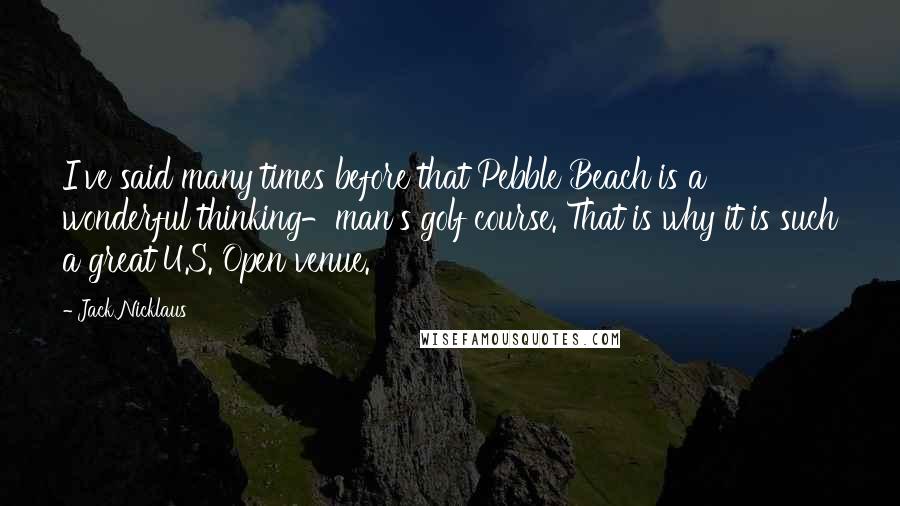 Jack Nicklaus Quotes: I've said many times before that Pebble Beach is a wonderful thinking-man's golf course. That is why it is such a great U.S. Open venue.