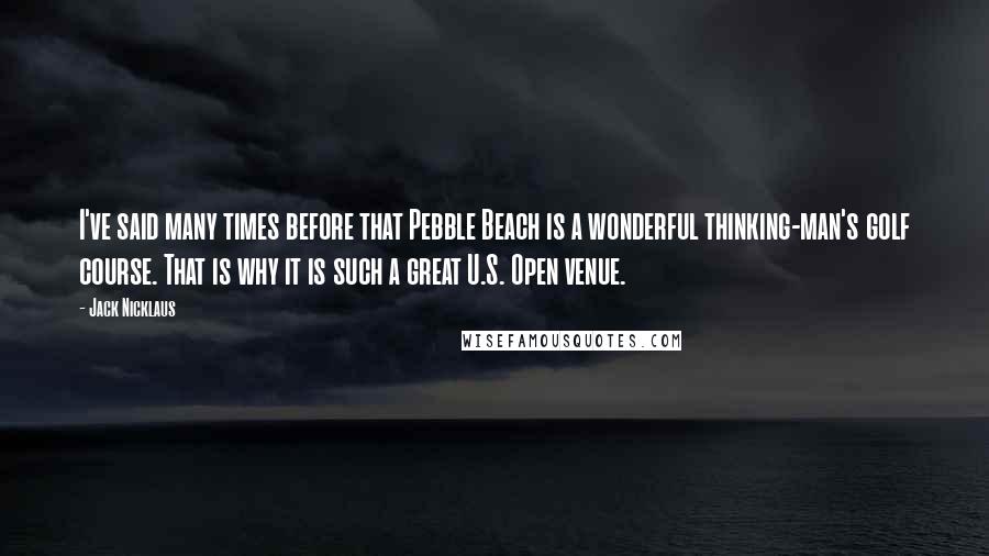 Jack Nicklaus Quotes: I've said many times before that Pebble Beach is a wonderful thinking-man's golf course. That is why it is such a great U.S. Open venue.