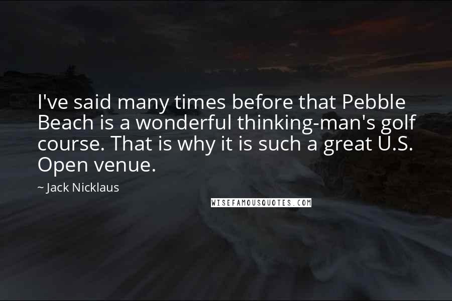 Jack Nicklaus Quotes: I've said many times before that Pebble Beach is a wonderful thinking-man's golf course. That is why it is such a great U.S. Open venue.