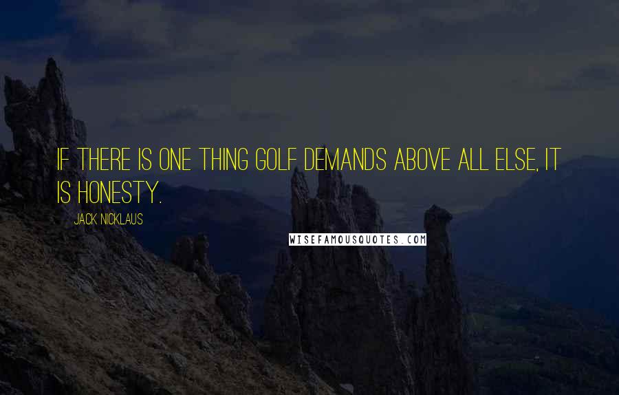 Jack Nicklaus Quotes: If there is one thing golf demands above all else, it is honesty.