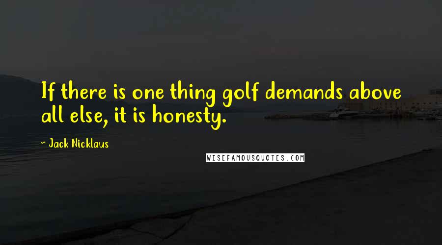 Jack Nicklaus Quotes: If there is one thing golf demands above all else, it is honesty.