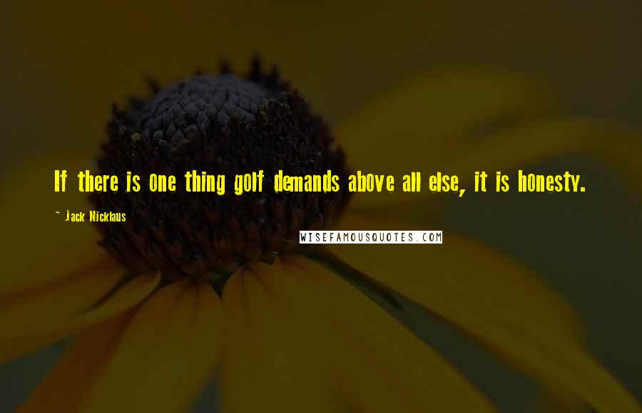 Jack Nicklaus Quotes: If there is one thing golf demands above all else, it is honesty.