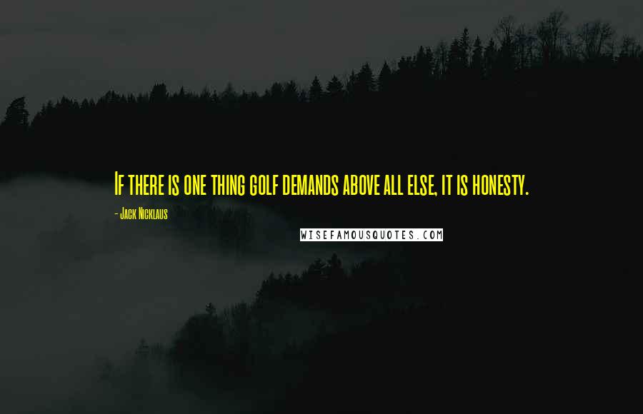 Jack Nicklaus Quotes: If there is one thing golf demands above all else, it is honesty.