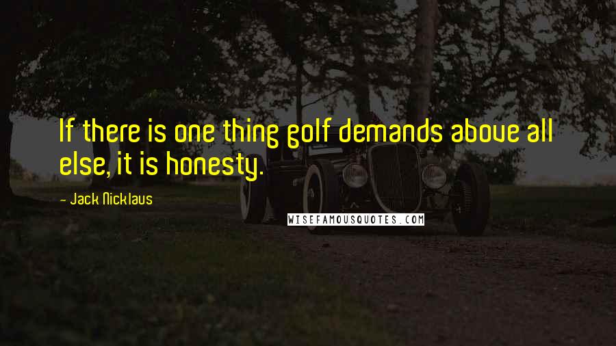 Jack Nicklaus Quotes: If there is one thing golf demands above all else, it is honesty.
