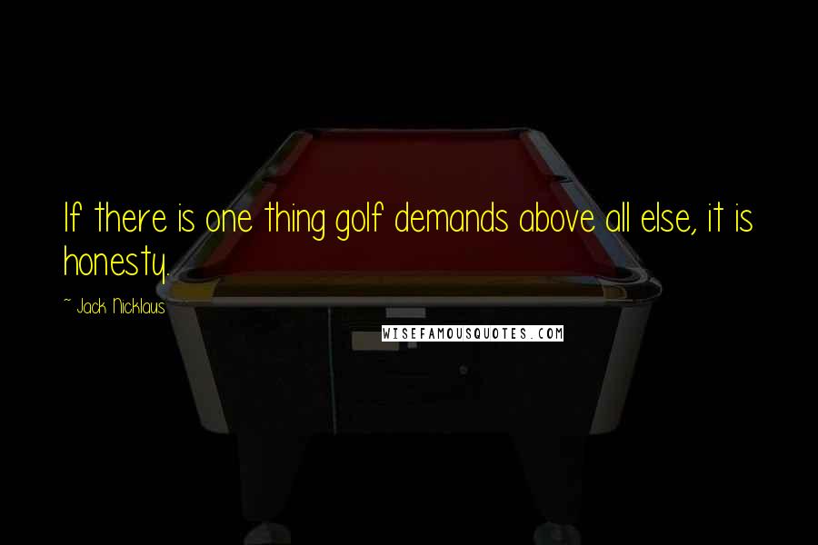 Jack Nicklaus Quotes: If there is one thing golf demands above all else, it is honesty.