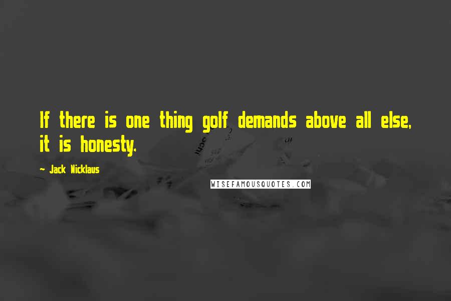 Jack Nicklaus Quotes: If there is one thing golf demands above all else, it is honesty.