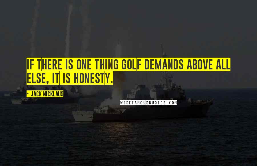 Jack Nicklaus Quotes: If there is one thing golf demands above all else, it is honesty.