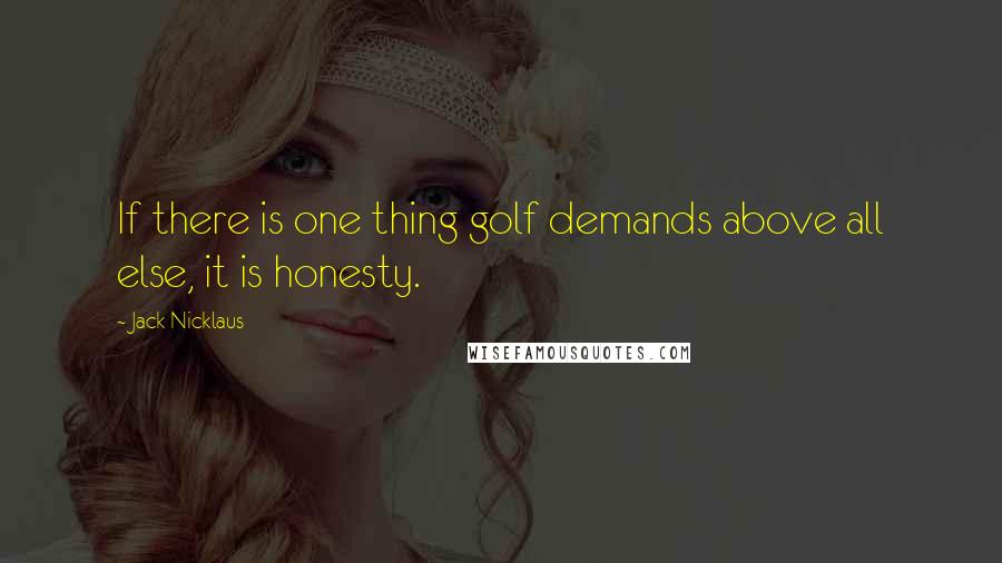 Jack Nicklaus Quotes: If there is one thing golf demands above all else, it is honesty.