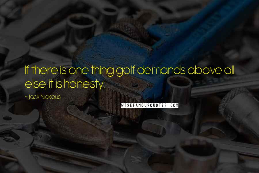 Jack Nicklaus Quotes: If there is one thing golf demands above all else, it is honesty.