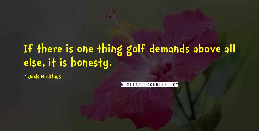 Jack Nicklaus Quotes: If there is one thing golf demands above all else, it is honesty.