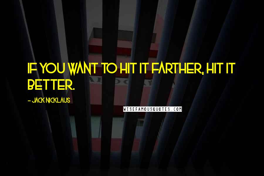 Jack Nicklaus Quotes: If you want to hit it farther, hit it better.