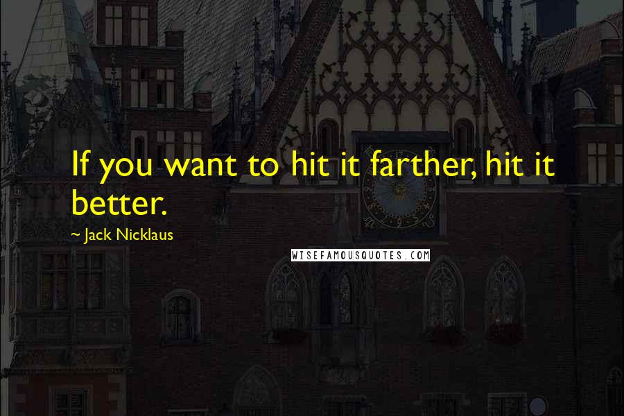 Jack Nicklaus Quotes: If you want to hit it farther, hit it better.