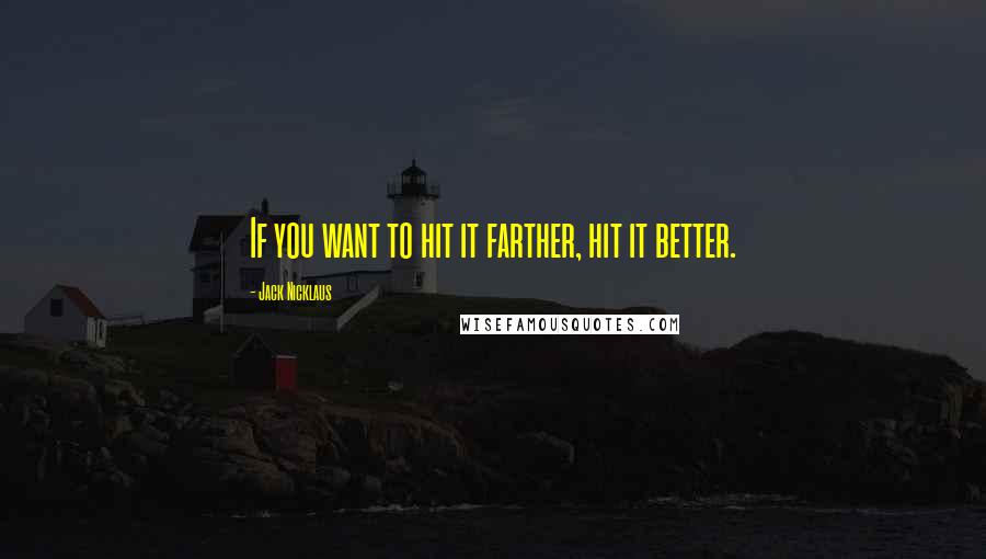 Jack Nicklaus Quotes: If you want to hit it farther, hit it better.