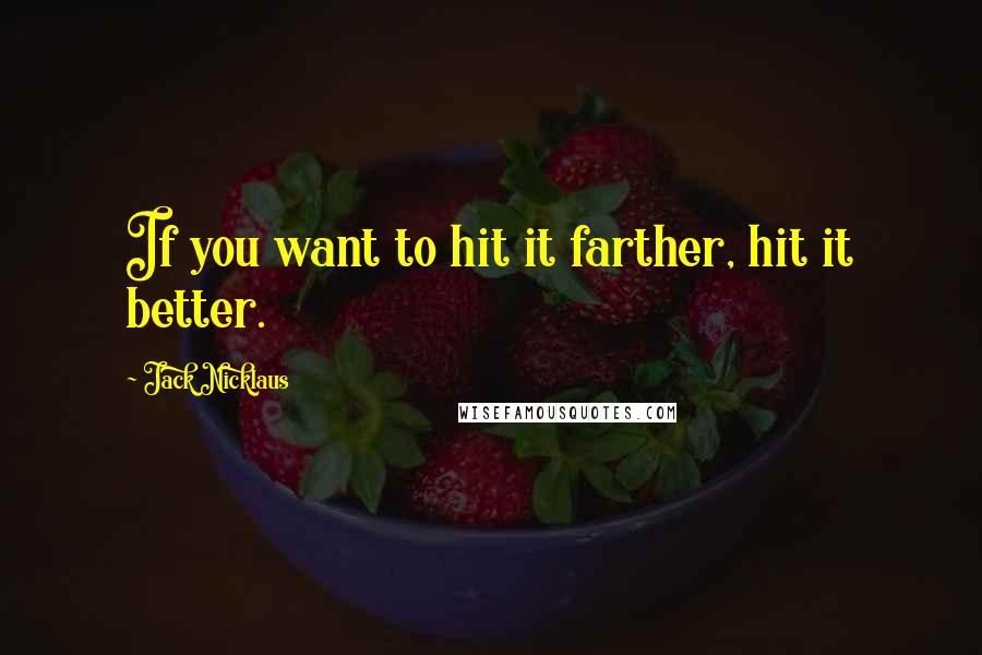 Jack Nicklaus Quotes: If you want to hit it farther, hit it better.