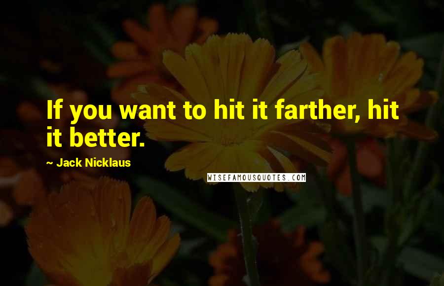 Jack Nicklaus Quotes: If you want to hit it farther, hit it better.
