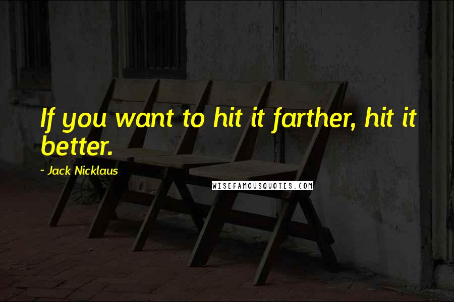 Jack Nicklaus Quotes: If you want to hit it farther, hit it better.