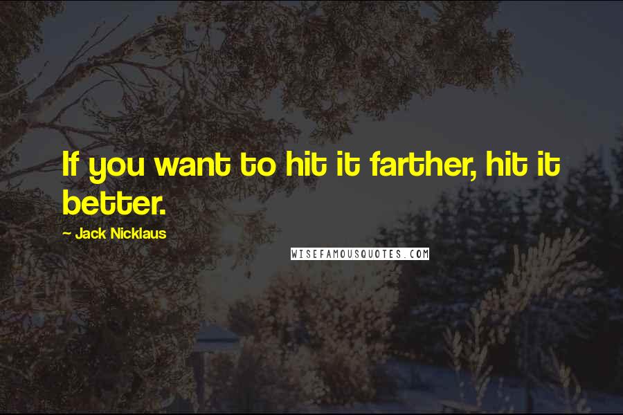 Jack Nicklaus Quotes: If you want to hit it farther, hit it better.