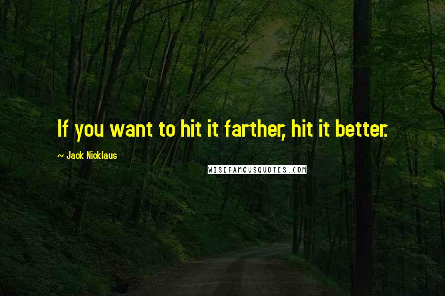 Jack Nicklaus Quotes: If you want to hit it farther, hit it better.