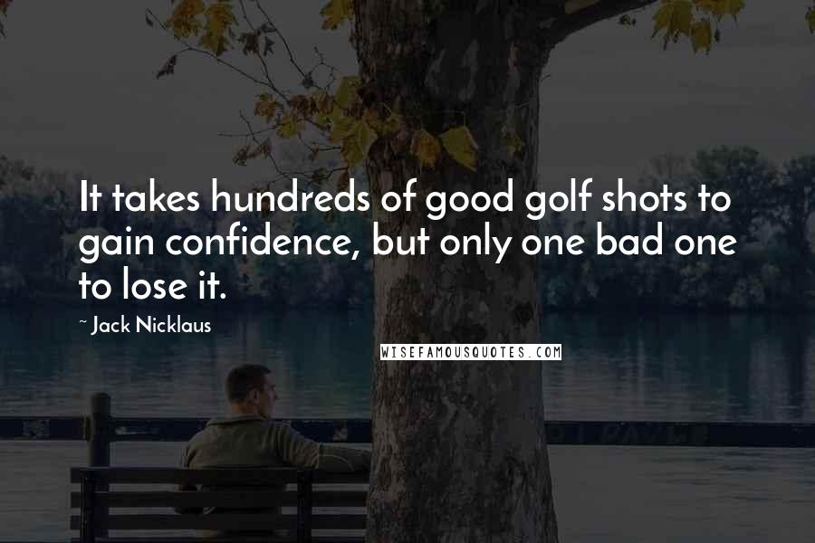 Jack Nicklaus Quotes: It takes hundreds of good golf shots to gain confidence, but only one bad one to lose it.