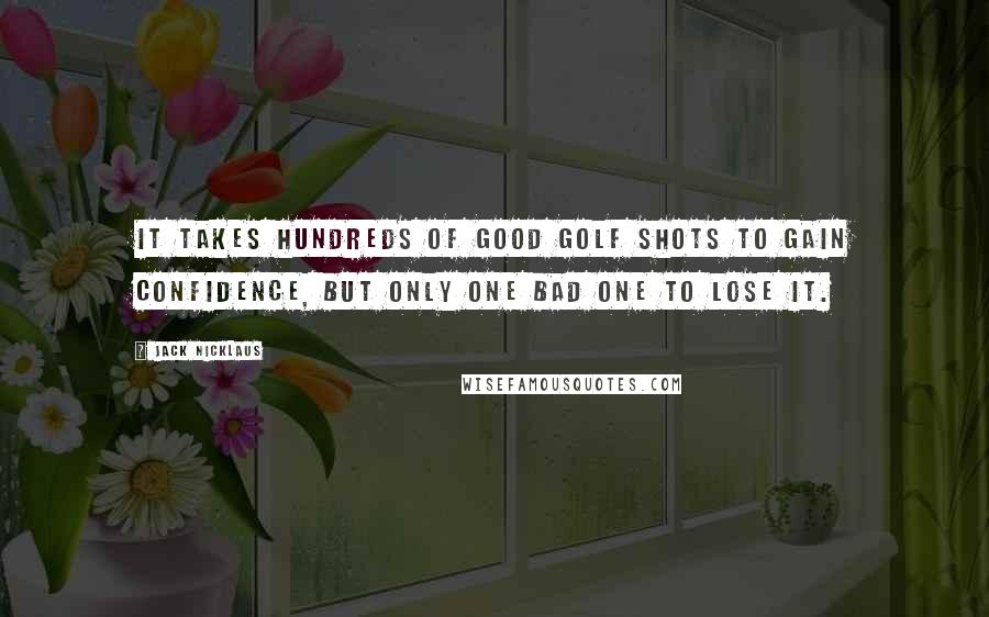 Jack Nicklaus Quotes: It takes hundreds of good golf shots to gain confidence, but only one bad one to lose it.