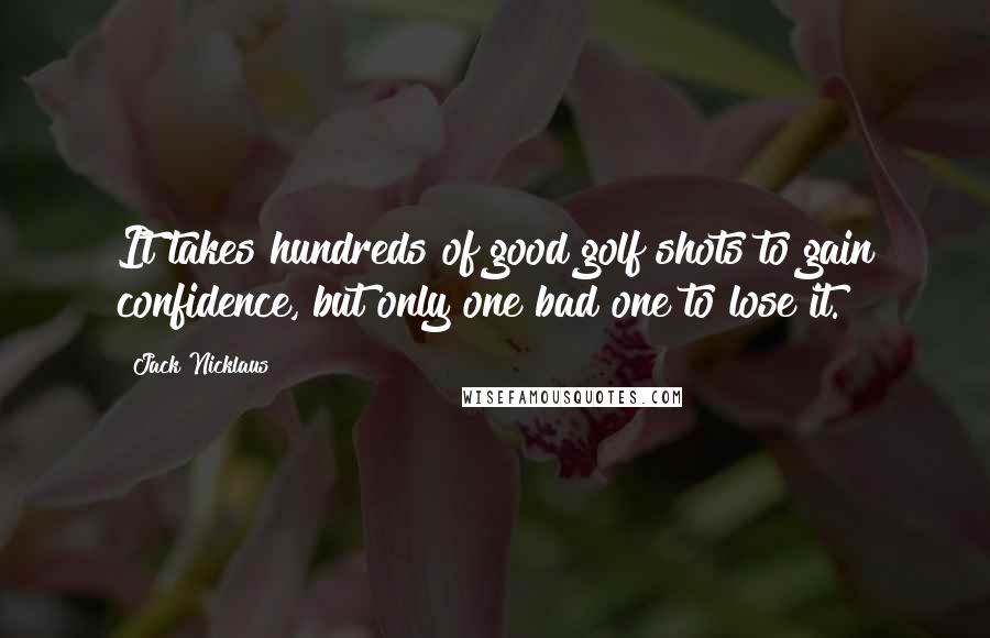 Jack Nicklaus Quotes: It takes hundreds of good golf shots to gain confidence, but only one bad one to lose it.