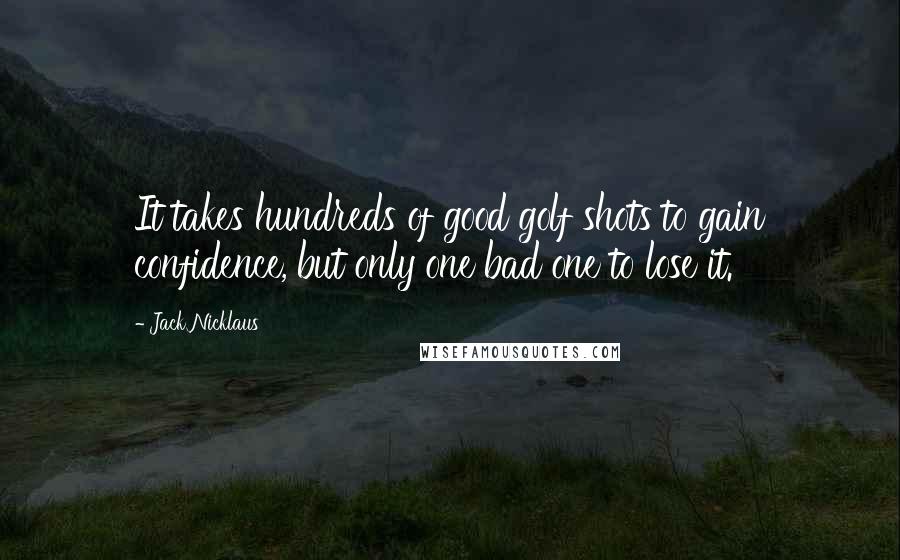 Jack Nicklaus Quotes: It takes hundreds of good golf shots to gain confidence, but only one bad one to lose it.