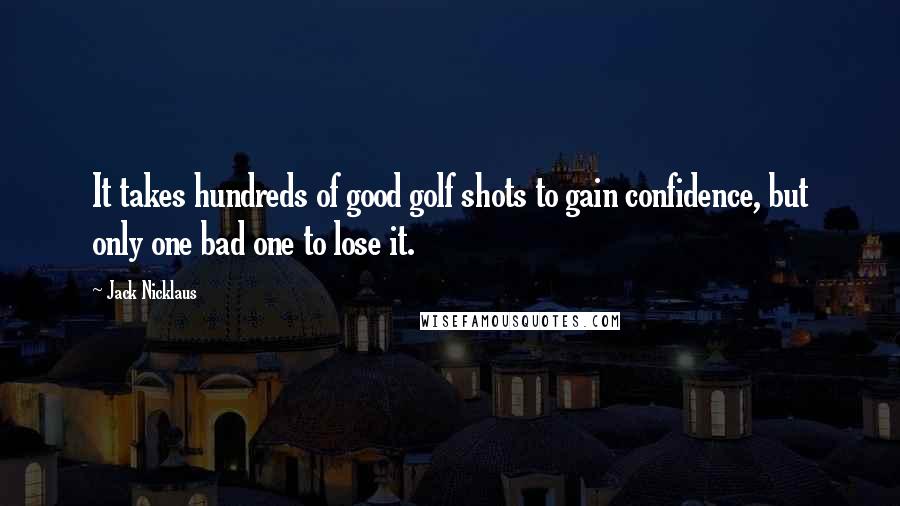 Jack Nicklaus Quotes: It takes hundreds of good golf shots to gain confidence, but only one bad one to lose it.