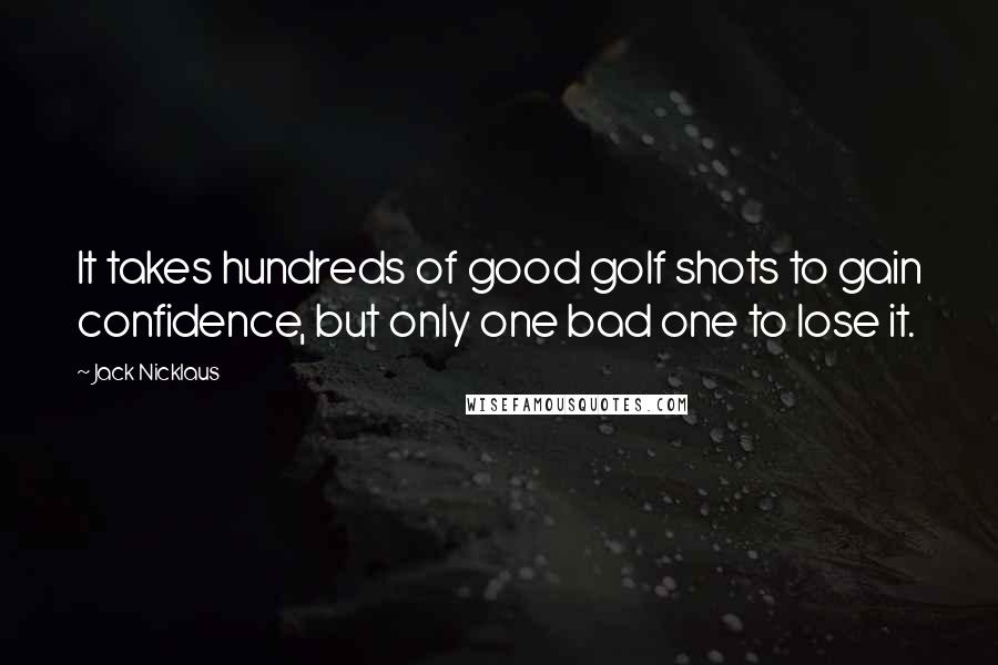 Jack Nicklaus Quotes: It takes hundreds of good golf shots to gain confidence, but only one bad one to lose it.