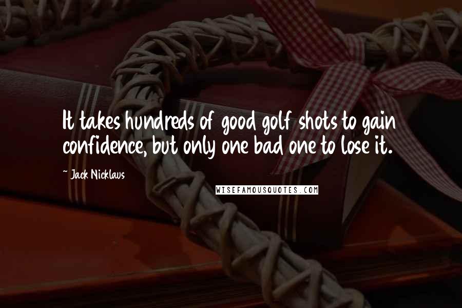 Jack Nicklaus Quotes: It takes hundreds of good golf shots to gain confidence, but only one bad one to lose it.