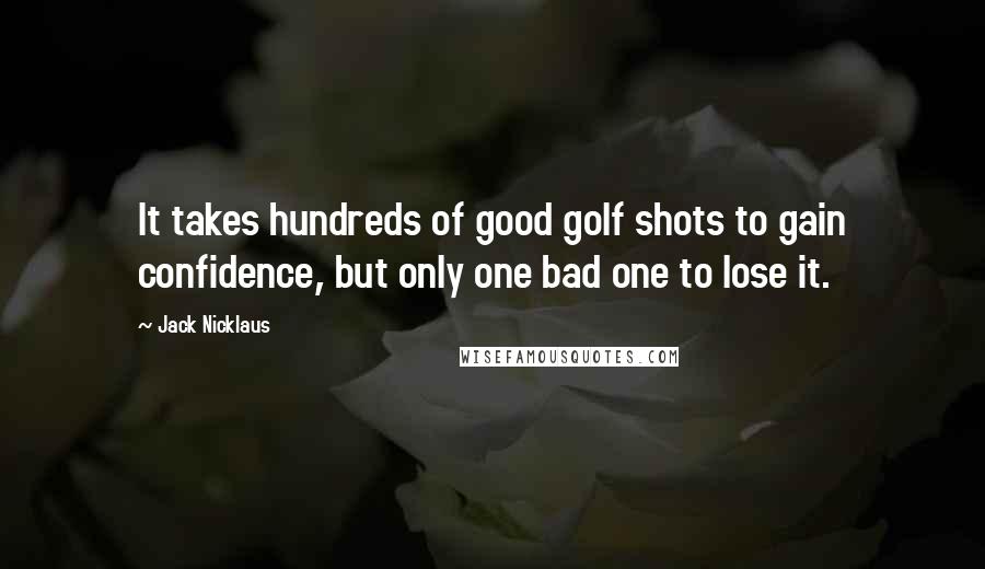 Jack Nicklaus Quotes: It takes hundreds of good golf shots to gain confidence, but only one bad one to lose it.