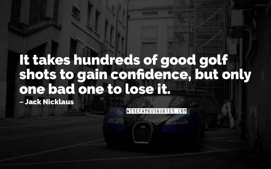 Jack Nicklaus Quotes: It takes hundreds of good golf shots to gain confidence, but only one bad one to lose it.