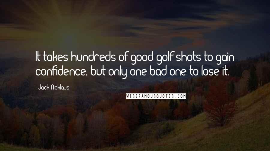 Jack Nicklaus Quotes: It takes hundreds of good golf shots to gain confidence, but only one bad one to lose it.