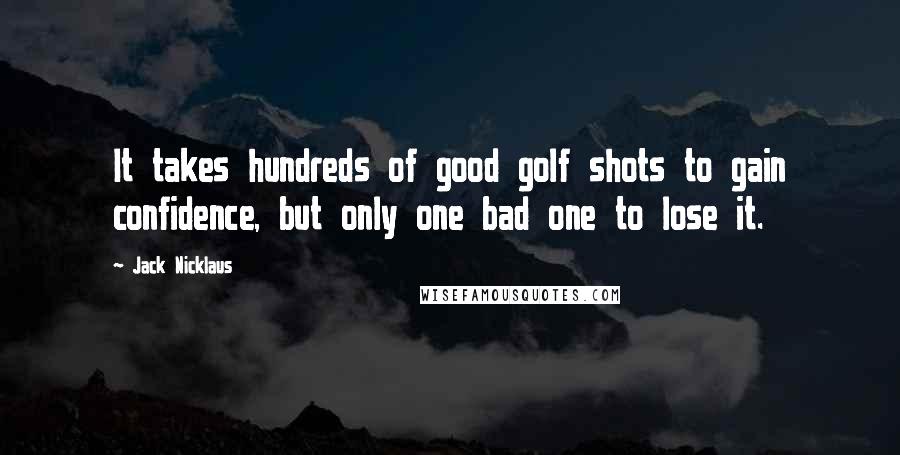 Jack Nicklaus Quotes: It takes hundreds of good golf shots to gain confidence, but only one bad one to lose it.