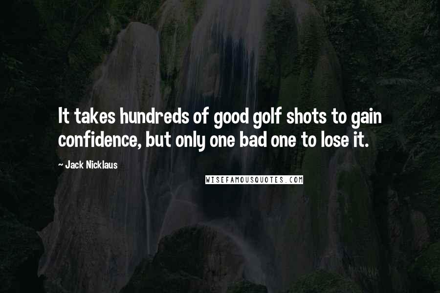 Jack Nicklaus Quotes: It takes hundreds of good golf shots to gain confidence, but only one bad one to lose it.