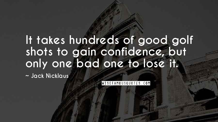 Jack Nicklaus Quotes: It takes hundreds of good golf shots to gain confidence, but only one bad one to lose it.