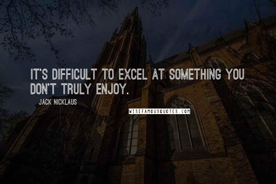 Jack Nicklaus Quotes: It's difficult to excel at something you don't truly enjoy.