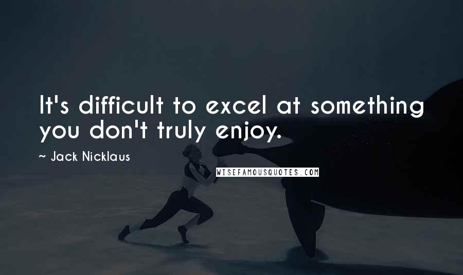 Jack Nicklaus Quotes: It's difficult to excel at something you don't truly enjoy.